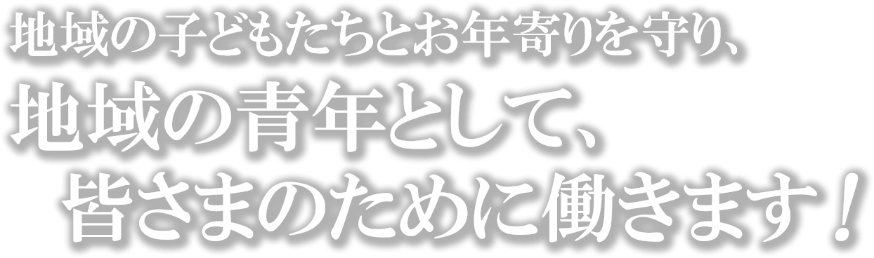 地域の子どもたちとお年寄りを守り、地域の青年として、皆さまのために働きます！